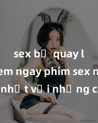 sex bị quay lén Xem ngay phim sex mới nhất với những cảnh nóng hổi không thể bỏ lỡ! Cơ hội tận hưởng những khoảnh khắc đầy kích thích ngay hôm nay!