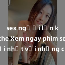 sex người lớn không che Xem ngay phim sex mới nhất với những cảnh nóng hổi không thể bỏ lỡ! Cơ hội tận hưởng những khoảnh khắc đầy kích thích ngay hôm nay!