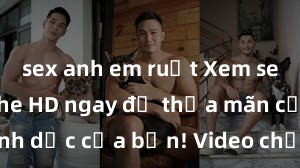 sex anh em ruột Xem sex không che HD ngay để thỏa mãn cơn khát tình dục của bạn! Video chất lượng cao, cảnh quay rõ nét, sẽ khiến bạn không thể rời mắt! Hãy trải nghiệm ngay!