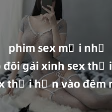 phim sex mới nhất Cặp đôi gái xinh sex thổi hồn vào đêm muộn