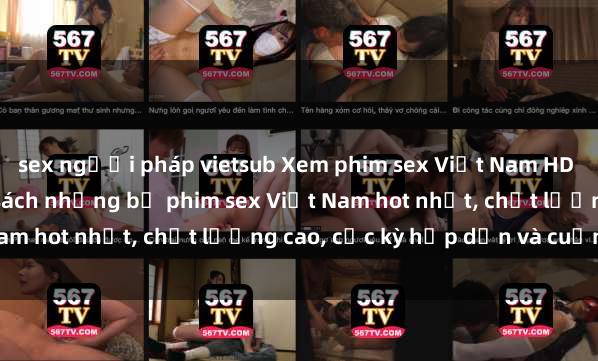 sex người pháp vietsub Xem phim sex Việt Nam HD online miễn phí - danh sách những bộ phim sex Việt Nam hot nhất, chất lượng cao, cực kỳ hấp dẫn và cuốn hút.