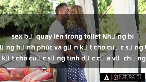 sex bị quay lén trong toilet Những bí quyết để tăng cường hạnh phúc và gắn kết cho cuộc sống tình dục của vợ chồng