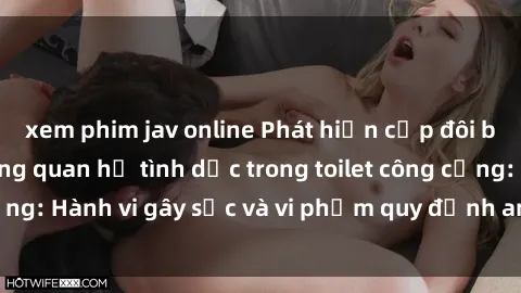 xem phim jav online Phát hiện cặp đôi bị quay lén khi đang quan hệ tình dục trong toilet công cộng: Hành vi gây sốc và vi phạm quy định an toàn công cộng.