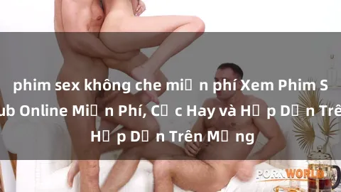phim sex không che miễn phí Xem Phim Sex Vietsub Online Miễn Phí, Cực Hay và Hấp Dẫn Trên Mạng