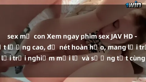 sex mẹ con Xem ngay phim sex JAV HD - Những bộ phim chất lượng cao, độ nét hoàn hảo, mang lại trải nghiệm mới lạ và sướng tột cùng chỉ có tại đây!