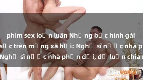 phim sex loạn luân Những bức hình gái Việt Nam nude gây sốc trên mạng xã hội: Nghệ sĩ nước nhà phản đối, dư luận chia rẽ