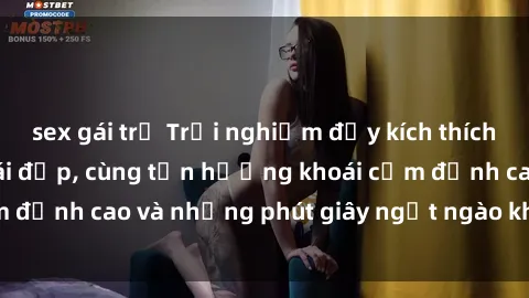 sex gái trẻ Trải nghiệm đầy kích thích khi làm tình với gái đẹp, cùng tận hưởng khoái cảm đỉnh cao và những phút giây ngọt ngào không thể quên.