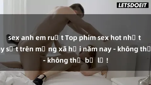 sex anh em ruột Top phim sex hot nhất đang gây sốt trên mạng xã hội năm nay - không thể bỏ lỡ!