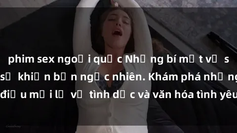 phim sex ngoại quốc Những bí mật về sex gái Trung Quốc sẽ khiến bạn ngạc nhiên. Khám phá những điều mới lạ về tình dục và văn hóa tình yêu từ xứ sở hoa anh đào.