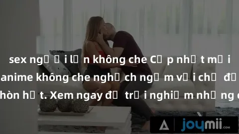 sex người lớn không che Cập nhật mới nhất: Top 10 bộ anime không che nghịch ngợm với chủ đề sex đang hot hòn họt. Xem ngay để trải nghiệm những cảnh quay hấp dẫn và cuồng nhiệt.