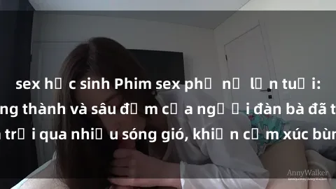 sex học sinh Phim sex phụ nữ lớn tuổi: Sự quyến rũ trưởng thành và sâu đậm của người đàn bà đã trải qua nhiều sóng gió, khiến cảm xúc bùng cháy và mãnh liệt.