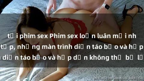 tải phim sex Phim sex loạn luân mới nhất  Cả gia đình tụ tập, những màn trình diễn táo bạo và hấp dẫn không thể bỏ lỡ!