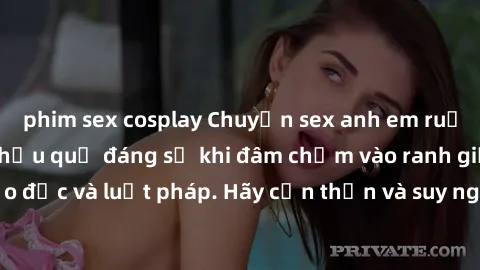 phim sex cosplay Chuyện sex anh em ruột: Điều cấm kỵ và hậu quả đáng sợ khi đâm chạm vào ranh giới đạo đức và luật pháp. Hãy cẩn thận và suy nghĩ kỹ trước khi hành động!