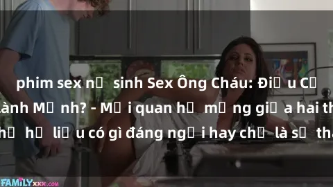 phim sex nữ sinh Sex Ông Cháu: Điều Cấm Kỵ Hay Thú Vui Lành Mạnh? - Mối quan hệ mạng giữa hai thế hệ liệu có gì đáng ngại hay chỉ là sự thay đổi của thời đại?