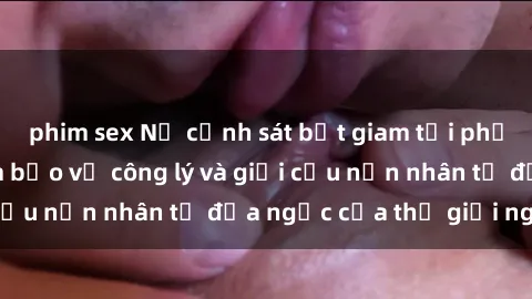 phim sex Nữ cảnh sát bắt giam tội phạm sex: Chuyên tâm bảo vệ công lý và giải cứu nạn nhân từ địa ngục của thế giới ngầm.
