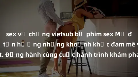 sex vợ chồng vietsub bộ phim sex Mỹ đen cần xem ngay để tận hưởng những khoảnh khắc đam mê và mãnh liệt nhất. Đồng hành cùng cuộc hành trình khám phá sự lôi cuốn của người da đen trong thế giới giải t
