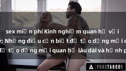 sex miễn phí Kinh nghiệm quan hệ với gái Tây đáng chú ý: Những điều cần biết để tạo dựng mối quan hệ lâu dài và hạnh phúc