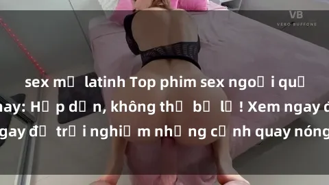 sex mỹ latinh Top phim sex ngoại quốc hot nhất hiện nay: Hấp dẫn, không thể bỏ lỡ! Xem ngay để trải nghiệm những cảnh quay nóng bỏng, đẳng cấp