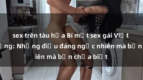 sex trên tàu hỏa Bí mật sex gái Việt Nam có chồng: Những điều đáng ngạc nhiên mà bạn chưa biết