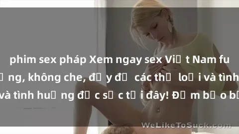 phim sex pháp Xem ngay sex Việt Nam full HD cực chất lượng, không che, đầy đủ các thể loại và tình huống đặc sắc tại đây! Đảm bảo bạn sẽ thích thú!