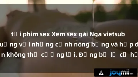 tải phim sex Xem sex gái Nga vietsub sẽ khiến bạn phát cuồng với những cảnh nóng bỏng và hấp dẫn không thể cưỡng lại. Đừng bỏ lỡ cơ hội thưởng thức clip này!