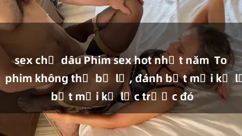 sex chị dâu Phim sex hot nhất năm  Top những bộ phim không thể bỏ lỡ, đánh bật mọi kỷ lục trước đó