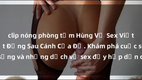 clip nóng phòng tắm Hùng Vỹ Sex Việt Nam: Những Bí Mật Đằng Sau Cánh Cửa Đỏ. Khám phá cuộc sống và những dịch vụ sex đầy hấp dẫn của người Việt Nam.