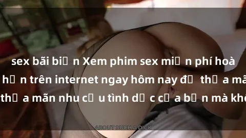 sex bãi biển Xem phim sex miễn phí hoàn toàn không giới hạn trên internet ngay hôm nay để thỏa mãn nhu cầu tình dục của bạn mà không tốn chi phí.