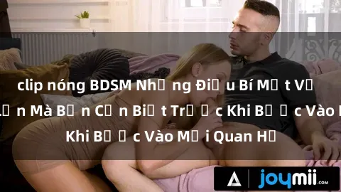 clip nóng BDSM Những Điều Bí Mật Về Sex Người Lớn Mà Bạn Cần Biết Trước Khi Bước Vào Mối Quan Hệ