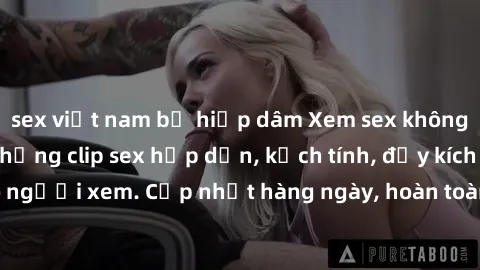 sex việt nam bị hiếp dâm Xem sex không che miễn phí - Những clip sex hấp dẫn, kịch tính, đầy kích thích cho người xem. Cập nhật hàng ngày, hoàn toàn miễn phí, độ phân giải cao.