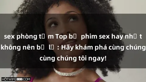 sex phòng tắm Top bộ phim sex hay nhất mà bạn không nên bỏ lỡ: Hãy khám phá cùng chúng tôi ngay!