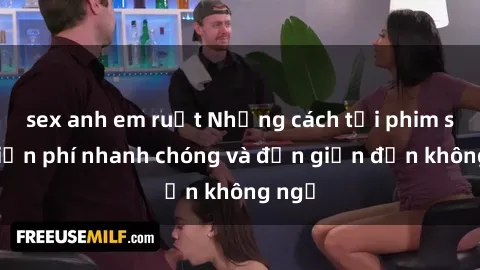 sex anh em ruột Những cách tải phim sex miễn phí nhanh chóng và đơn giản đến không ngờ