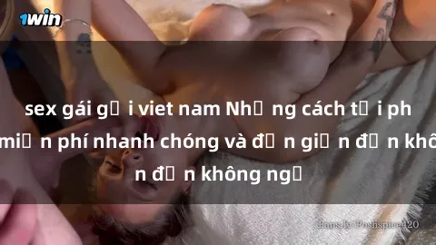 sex gái gọi viet nam Những cách tải phim sex miễn phí nhanh chóng và đơn giản đến không ngờ