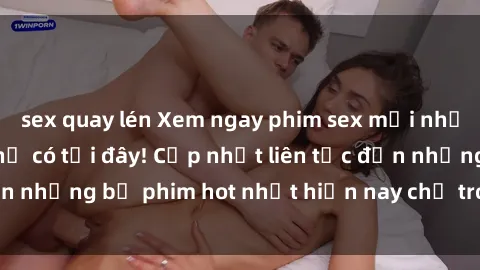 sex quay lén Xem ngay phim sex mới nhất, hấp dẫn nhất chỉ có tại đây! Cập nhật liên tục đến những bộ phim hot nhất hiện nay chỉ trong vài cú click!