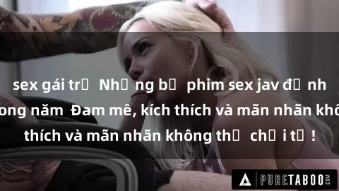 sex gái trẻ Những bộ phim sex jav đỉnh cao phải xem trong năm  Đam mê, kích thích và mãn nhãn không thể chối từ!