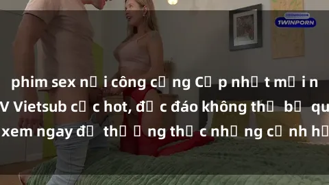 phim sex nơi công cộng Cập nhật mới nhất: Top phim JAV Vietsub cực hot, độc đáo không thể bỏ qua, xem ngay để thưởng thức những cảnh hấp dẫn và đầy kích thích!