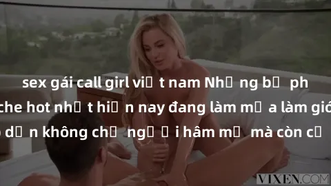 sex gái call girl việt nam Những bộ phim JAV idol không che hot nhất hiện nay đang làm mưa làm gió trên mạng, hấp dẫn không chỉ người hâm mộ mà còn cả những ai mới tìm hiểu về thể loại này!