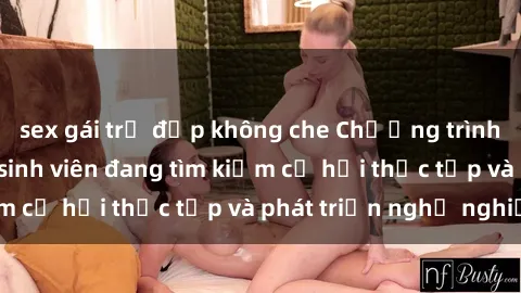 sex gái trẻ đẹp không che Chương trình hợp tác JAV cho sinh viên đang tìm kiếm cơ hội thực tập và phát triển nghề nghiệp