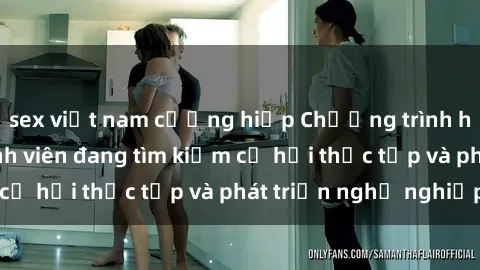 sex việt nam cưỡng hiếp Chương trình hợp tác JAV cho sinh viên đang tìm kiếm cơ hội thực tập và phát triển nghề nghiệp