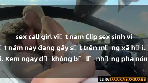 sex call girl việt nam Clip sex sinh viên mới nhất hot nhất năm nay đang gây sốt trên mạng xã hội. Xem ngay để không bỏ lỡ những pha nóng không thể bỏ qua!
