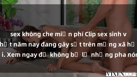 sex không che miễn phí Clip sex sinh viên mới nhất hot nhất năm nay đang gây sốt trên mạng xã hội. Xem ngay để không bỏ lỡ những pha nóng không thể bỏ qua!
