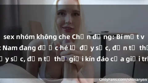 sex nhóm không che Chấn động: Bí mật về sex nữ sinh Việt Nam đang được hé lộ đầy sốc, đến từ thế giới kín đáo của giới trẻ.