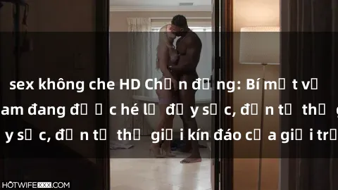 sex không che HD Chấn động: Bí mật về sex nữ sinh Việt Nam đang được hé lộ đầy sốc, đến từ thế giới kín đáo của giới trẻ.