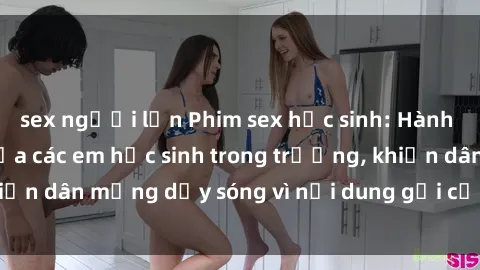 sex người lớn Phim sex học sinh: Hành động nóng bỏng của các em học sinh trong trường, khiến dân mạng dậy sóng vì nội dung gợi cảm và kích thích.