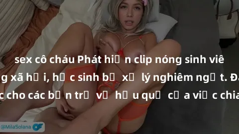 sex cô cháu Phát hiện clip nóng sinh viên gây sốt trên mạng xã hội, học sinh bị xử lý nghiêm ngặt. Đây là cảnh giác cho các bạn trẻ về hậu quả của việc chia sẻ thông tin trái phép trên internet.