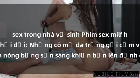 sex trong nhà vệ sinh Phim sex milf hấp dẫn nhất mọi thời đại: Những cô mẹ da trắng gợi cảm và nóng bỏng sẵn sàng khiến bạn lên đỉnh chỉ trong chớp mắt!