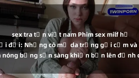 sex tra tấn việt nam Phim sex milf hấp dẫn nhất mọi thời đại: Những cô mẹ da trắng gợi cảm và nóng bỏng sẵn sàng khiến bạn lên đỉnh chỉ trong chớp mắt!