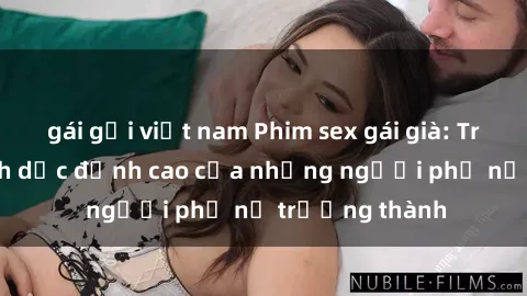 gái gọi việt nam Phim sex gái già: Trải nghiệm tình dục đỉnh cao của những người phụ nữ trưởng thành