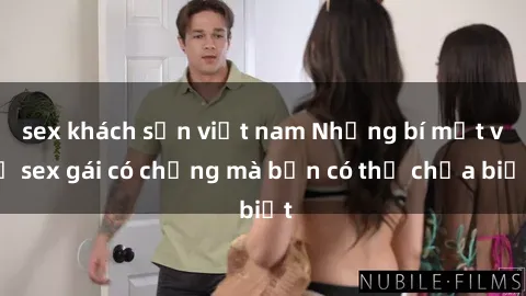 sex khách sạn việt nam Những bí mật về sex gái có chồng mà bạn có thể chưa biết