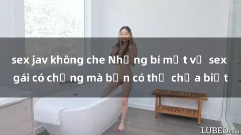 sex jav không che Những bí mật về sex gái có chồng mà bạn có thể chưa biết